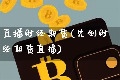 直播财经期货(先创财经期货直播)_https://www.qldgs.com_国际期货_第1张