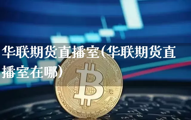 华联期货直播室(华联期货直播室在哪)_https://www.qldgs.com_期货_第1张