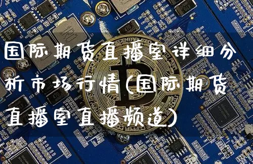 国际期货直播室详细分析市场行情(国际期货直播室直播频道)_https://www.qldgs.com_内盘期货_第1张