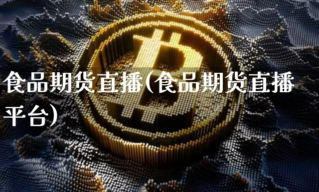 食品期货直播(食品期货直播平台)_https://www.qldgs.com_黄金期货_第1张