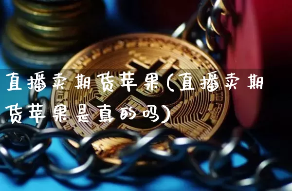 直播卖期货苹果(直播卖期货苹果是真的吗)_https://www.qldgs.com_期货_第1张