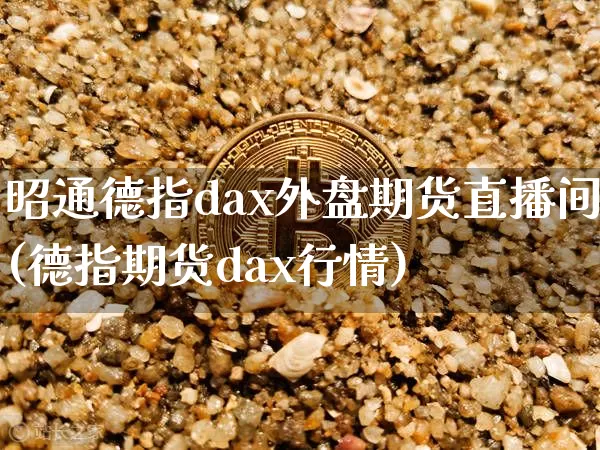 昭通德指dax外盘期货直播间(德指期货dax行情)_https://www.qldgs.com_恒指期货_第1张