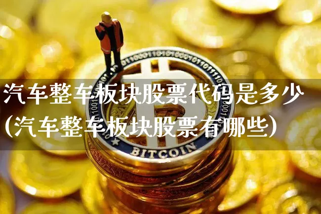 汽车整车板块股票代码是多少(汽车整车板块股票有哪些)_https://www.qldgs.com_原油期货_第1张