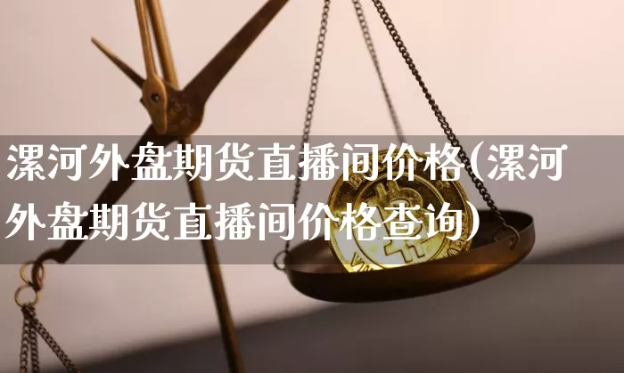 漯河外盘期货直播间价格(漯河外盘期货直播间价格查询)_https://www.qldgs.com_恒指期货_第1张