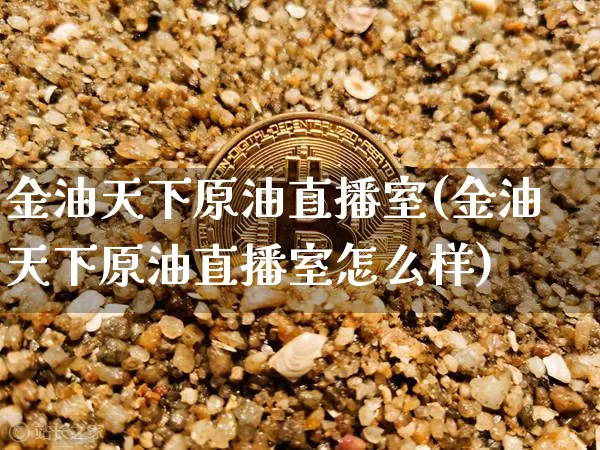 金油天下原油直播室(金油天下原油直播室怎么样)_https://www.qldgs.com_原油期货_第1张