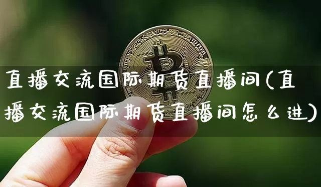 直播交流国际期货直播间(直播交流国际期货直播间怎么进)_https://www.qldgs.com_恒指期货_第1张