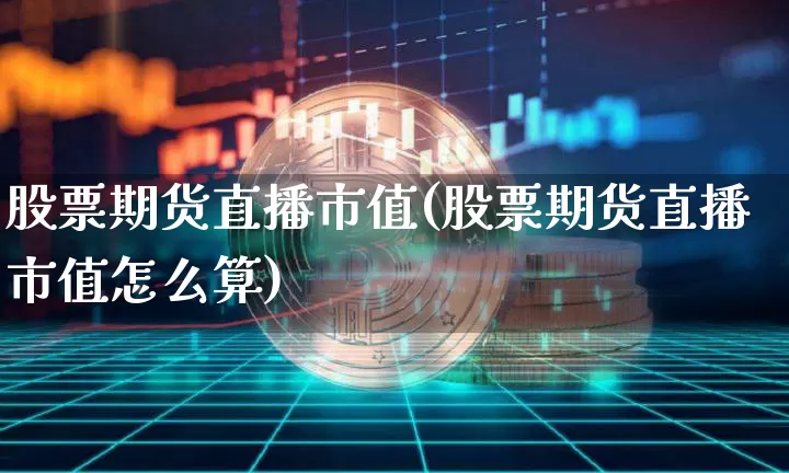 股票期货直播市值(股票期货直播市值怎么算)_https://www.qldgs.com_原油期货_第1张