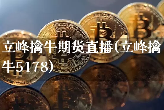立峰擒牛期货直播(立峰擒牛5178)_https://www.qldgs.com_期货_第1张