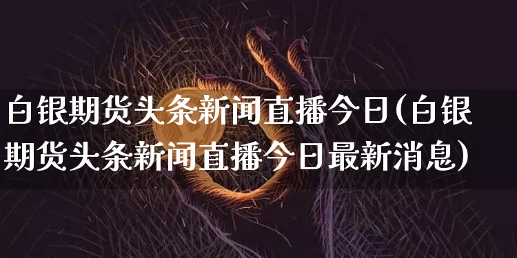 白银期货头条新闻直播今日(白银期货头条新闻直播今日最新消息)_https://www.qldgs.com_黄金期货_第1张