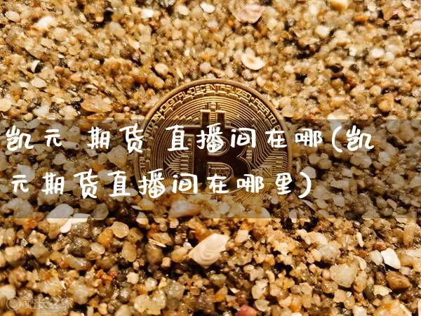 凯元 期货 直播间在哪(凯元期货直播间在哪里)_https://www.qldgs.com_恒指期货_第1张