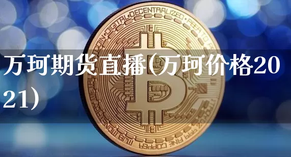 万珂期货直播(万珂价格2021)_https://www.qldgs.com_黄金期货_第1张