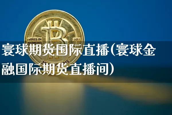 寰球期货国际直播(寰球金融国际期货直播间)_https://www.qldgs.com_恒指期货_第1张