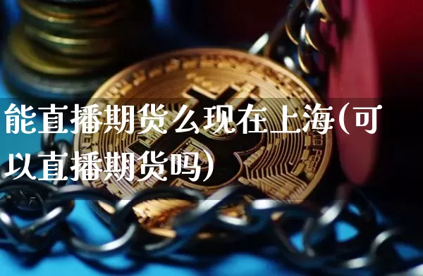 能直播期货么现在上海(可以直播期货吗)_https://www.qldgs.com_黄金期货_第1张