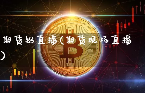 期货铝直播(期货现场直播)_https://www.qldgs.com_国际期货_第1张
