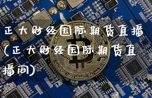 正大财经国际期货直播(正大财经国际期货直播间)_https://www.qldgs.com_恒指期货_第1张