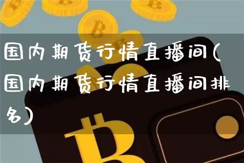 国内期货行情直播间(国内期货行情直播间排名)_https://www.qldgs.com_原油期货_第1张