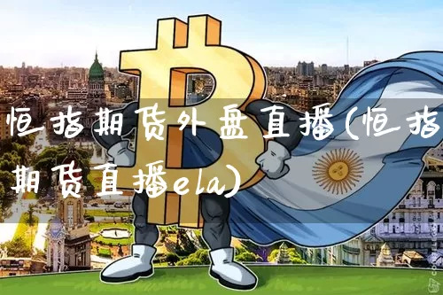恒指期货外盘直播(恒指期货直播ela)_https://www.qldgs.com_内盘期货_第1张