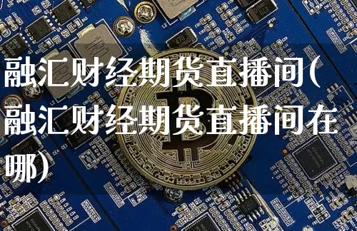 融汇财经期货直播间(融汇财经期货直播间在哪)_https://www.qldgs.com_内盘期货_第1张