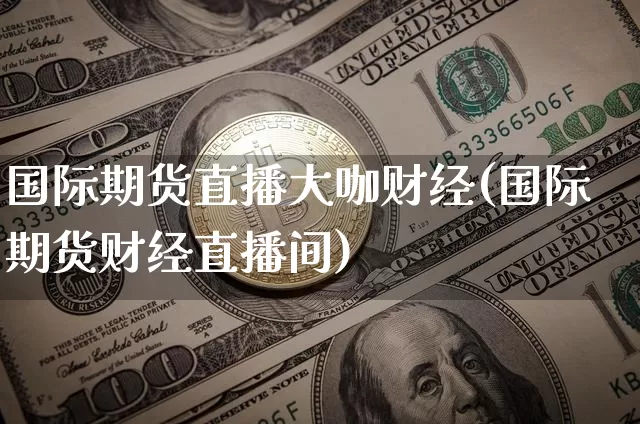 国际期货直播大咖财经(国际期货财经直播间)_https://www.qldgs.com_内盘期货_第1张