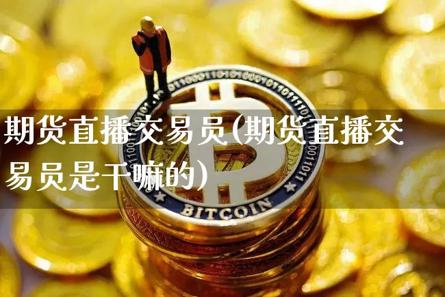 期货直播交易员(期货直播交易员是干嘛的)_https://www.qldgs.com_原油期货_第1张
