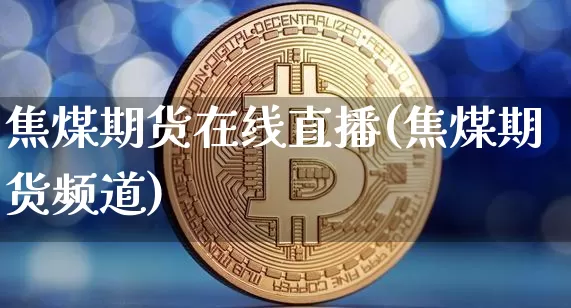 焦煤期货在线直播(焦煤期货频道)_https://www.qldgs.com_原油期货_第1张