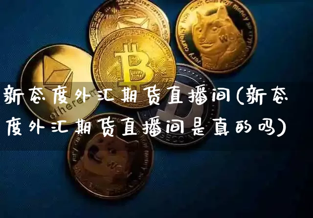 新态度外汇期货直播间(新态度外汇期货直播间是真的吗)_https://www.qldgs.com_国际期货_第1张