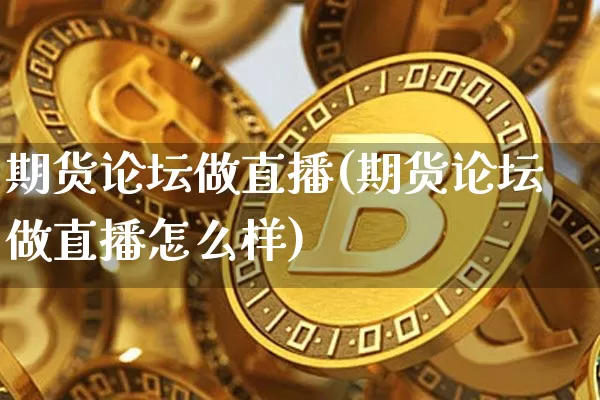 期货论坛做直播(期货论坛做直播怎么样)_https://www.qldgs.com_黄金期货_第1张