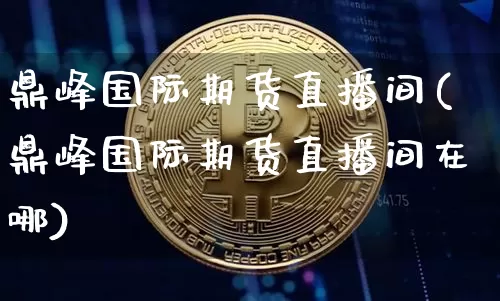 鼎峰国际期货直播间(鼎峰国际期货直播间在哪)_https://www.qldgs.com_原油期货_第1张