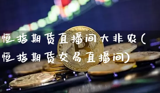 恒指期货直播间大非农(恒指期货交易直播间)_https://www.qldgs.com_原油期货_第1张