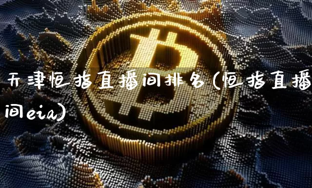 天津恒指直播间排名(恒指直播间eia)_https://www.qldgs.com_原油期货_第1张