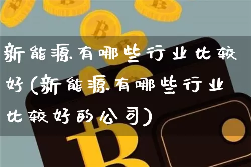 新能源有哪些行业比较好(新能源有哪些行业比较好的公司)_https://www.qldgs.com_内盘期货_第1张