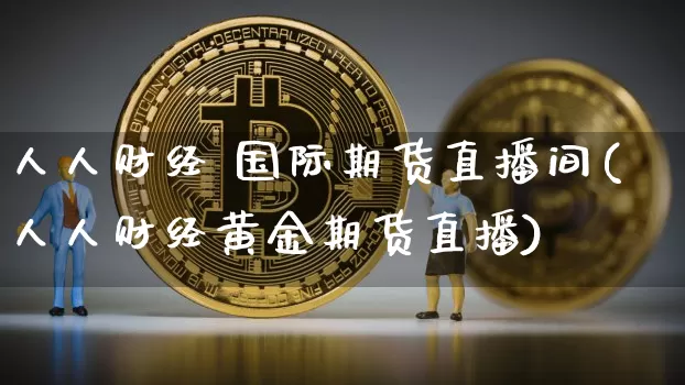 人人财经 国际期货直播间(人人财经黄金期货直播)_https://www.qldgs.com_原油期货_第1张