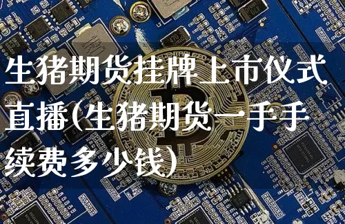 生猪期货挂牌上市仪式直播(生猪期货一手手续费多少钱)_https://www.qldgs.com_内盘期货_第1张