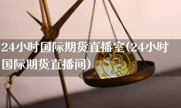 24小时国际期货直播室(24小时国际期货直播间)_https://www.qldgs.com_原油期货_第1张