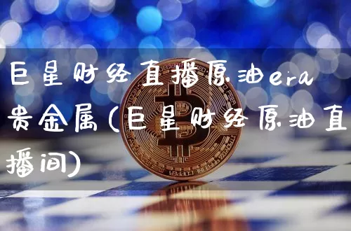 巨星财经直播原油era贵金属(巨星财经原油直播间)_https://www.qldgs.com_黄金期货_第1张