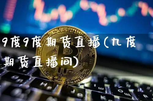 9度9度期货直播(九度期货直播间)_https://www.qldgs.com_恒指期货_第1张