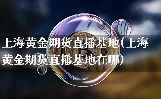 上海黄金期货直播基地(上海黄金期货直播基地在哪)_https://www.qldgs.com_国际期货_第1张