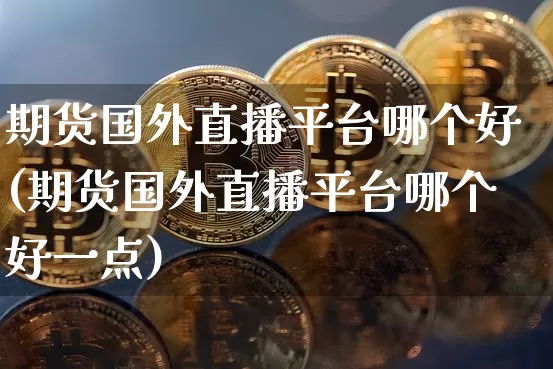 期货国外直播平台哪个好(期货国外直播平台哪个好一点)_https://www.qldgs.com_国际期货_第1张