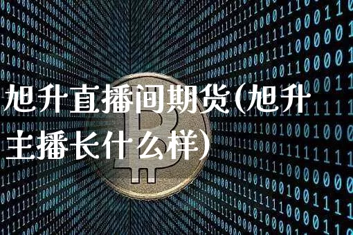 旭升直播间期货(旭升主播长什么样)_https://www.qldgs.com_期货_第1张