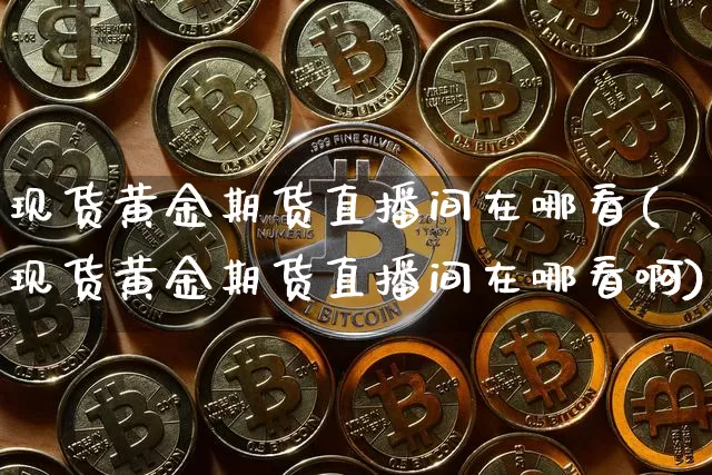 现货黄金期货直播间在哪看(现货黄金期货直播间在哪看啊)_https://www.qldgs.com_黄金期货_第1张