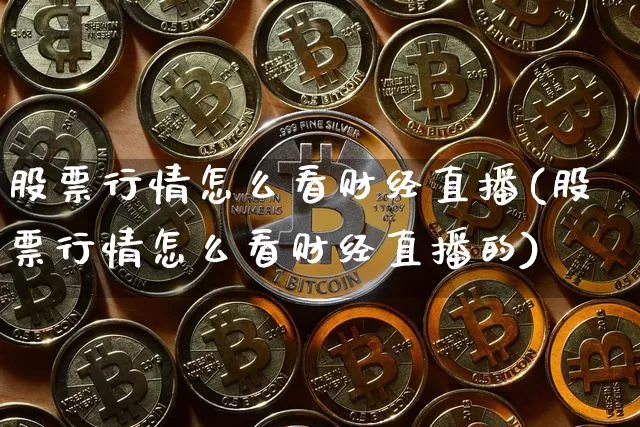 股票行情怎么看财经直播(股票行情怎么看财经直播的)_https://www.qldgs.com_原油期货_第1张