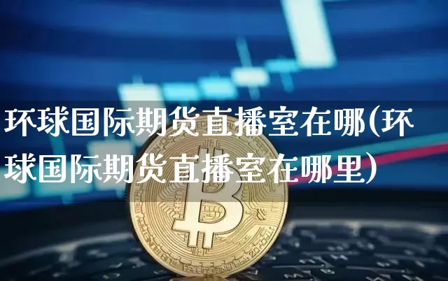 环球国际期货直播室在哪(环球国际期货直播室在哪里)_https://www.qldgs.com_黄金期货_第1张