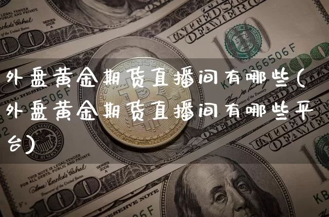 外盘黄金期货直播间有哪些(外盘黄金期货直播间有哪些平台)_https://www.qldgs.com_原油期货_第1张