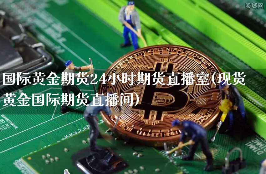 国际黄金期货24小时期货直播室(现货黄金国际期货直播间)_https://www.qldgs.com_内盘期货_第1张