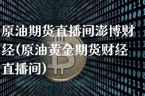 原油期货直播间澎博财经(原油黄金期货财经直播间)_https://www.qldgs.com_内盘期货_第1张