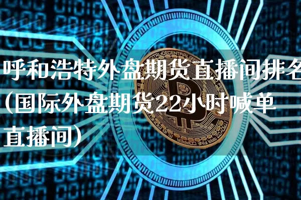 呼和浩特外盘期货直播间排名(国际外盘期货22小时喊单直播间)_https://www.qldgs.com_国际期货_第1张