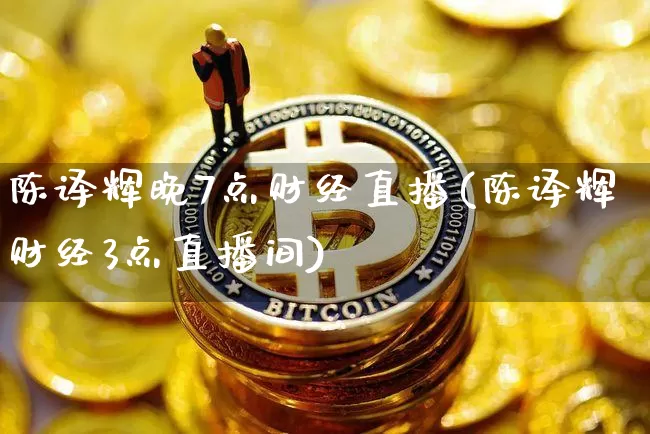 陈译辉晚7点财经直播(陈译辉财经3点直播间)_https://www.qldgs.com_原油期货_第1张