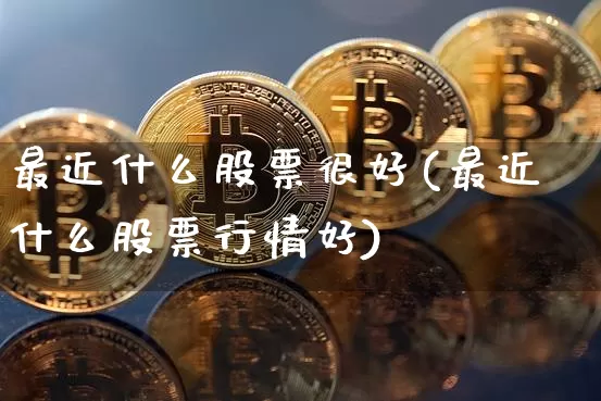 最近什么股票很好(最近什么股票行情好)_https://www.qldgs.com_原油期货_第1张