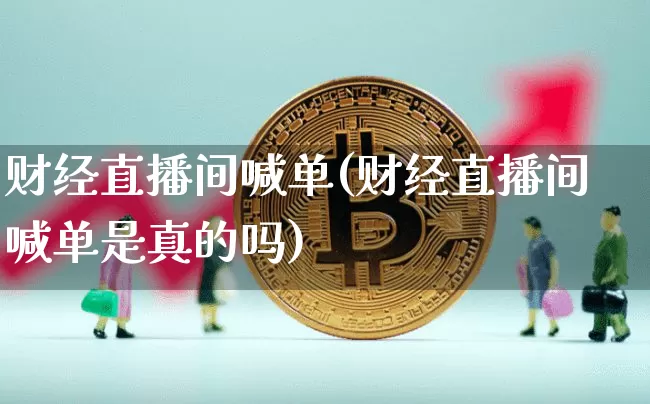 财经直播间喊单(财经直播间喊单是真的吗)_https://www.qldgs.com_原油期货_第1张