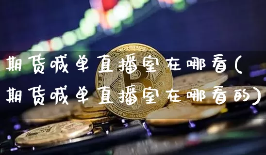 期货喊单直播室在哪看(期货喊单直播室在哪看的)_https://www.qldgs.com_恒指期货_第1张